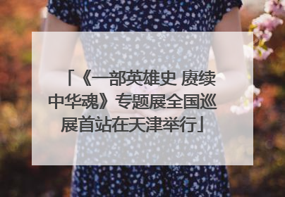 《一部英雄史 赓续中华魂》专题展全国巡展首站在天津举行