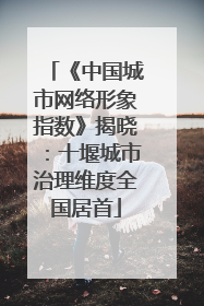 《中国城市网络形象指数》揭晓：十堰城市治理维度全国居首
