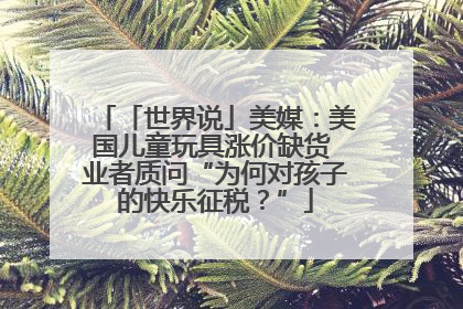 「世界说」美媒：美国儿童玩具涨价缺货 业者质问“为何对孩子的快乐征税？”
