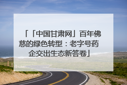 「中国甘肃网」百年佛慈的绿色转型：老字号药企交出生态新答卷