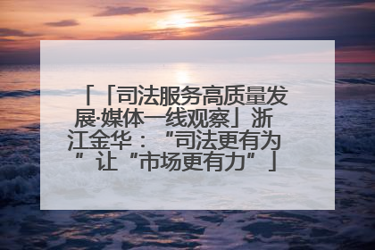 「司法服务高质量发展·媒体一线观察」浙江金华：“司法更有为”让“市场更有力”