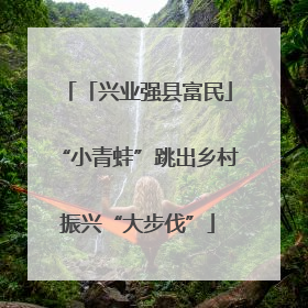 「兴业强县富民」“小青蛙”跳出乡村振兴“大步伐”