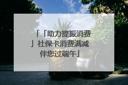 「助力提振消费」社保卡消费满减伴您过端午