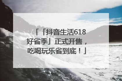 「抖音生活618好省季」正式开售，吃喝玩乐省到底！
