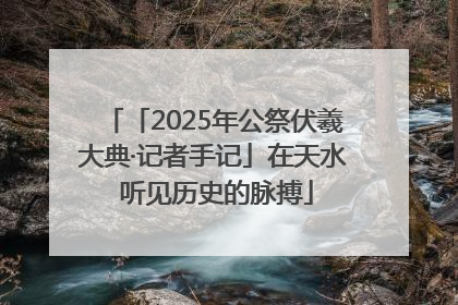 「2025年公祭伏羲大典·记者手记」在天水 听见历史的脉搏