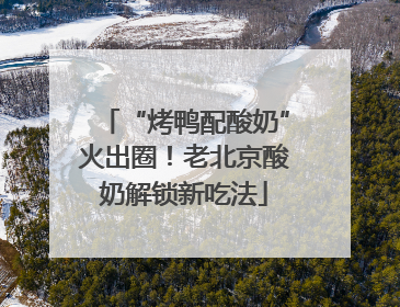 “烤鸭配酸奶”火出圈！老北京酸奶解锁新吃法