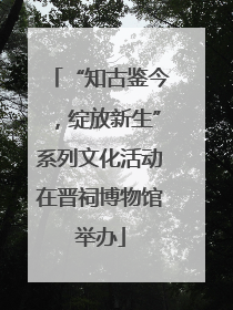 “知古鉴今，绽放新生”系列文化活动在晋祠博物馆举办