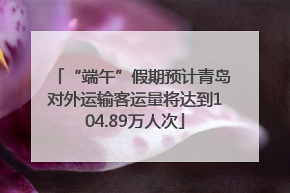 “端午”假期预计青岛对外运输客运量将达到104.89万人次