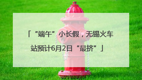 “端午”小长假，无锡火车站预计6月2日“最挤”