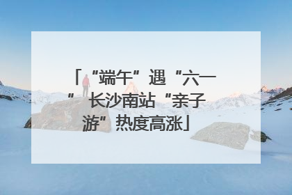 “端午”遇“六一” 长沙南站“亲子游”热度高涨