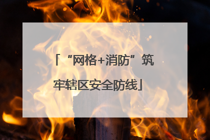 “网格+消防”筑牢辖区安全防线