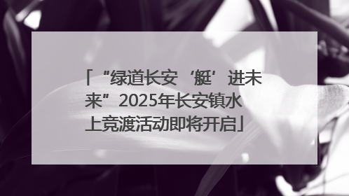 “绿道长安‘艇’进未来”2025年长安镇水上竞渡活动即将开启
