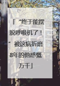 “终于能摆脱呼吸机了！”被这病折磨8年的他感慨万千