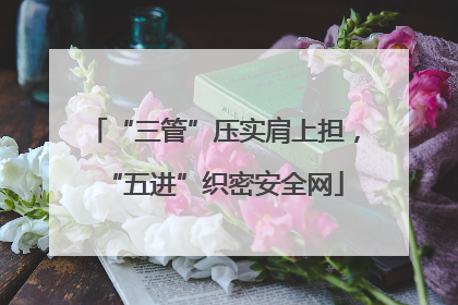 “三管”压实肩上担，“五进”织密安全网