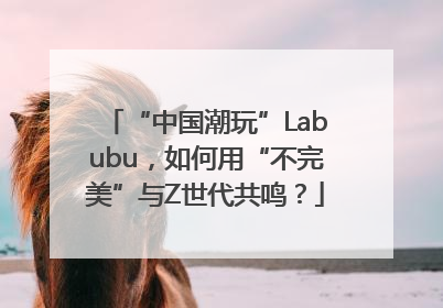 “中国潮玩”Labubu，如何用“不完美”与Z世代共鸣？