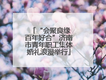 “会聚良缘 百年好合”济南市青年职工集体婚礼浪漫举行