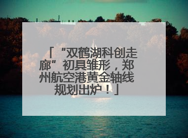 “双鹤湖科创走廊”初具雏形，郑州航空港黄金轴线规划出炉！