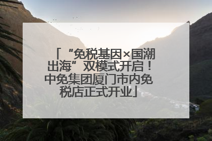 “免税基因×国潮出海”双模式开启！中免集团厦门市内免税店正式开业