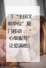“全国文明单位”厦门移动：“心级服务”让爱满格