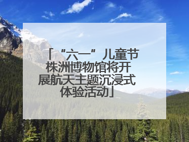 “六一”儿童节 株洲博物馆将开展航天主题沉浸式体验活动
