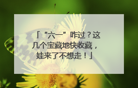 “六一”咋过？这几个宝藏地快收藏，娃来了不想走！