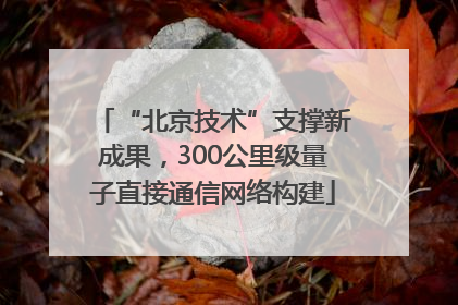 “北京技术”支撑新成果，300公里级量子直接通信网络构建