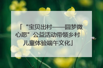 “宝贝出村——圆梦微心愿”公益活动带领乡村儿童体验端午文化