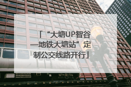 “大塘UP智谷—地铁大塘站”定制公交线路开行