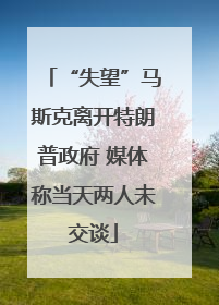 “失望”马斯克离开特朗普政府 媒体称当天两人未交谈