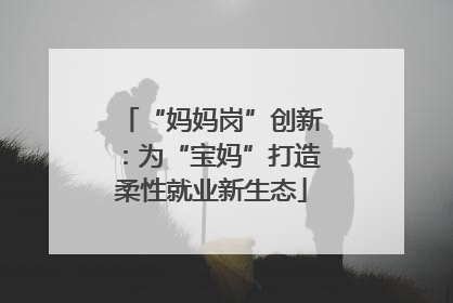 “妈妈岗”创新：为“宝妈”打造柔性就业新生态