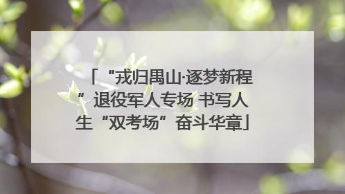 “戎归禺山·逐梦新程”退役军人专场 书写人生“双考场”奋斗华章
