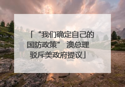 “我们确定自己的国防政策” 澳总理驳斥美政府提议