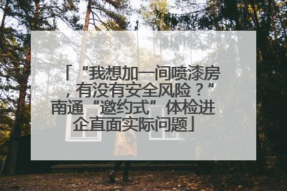 “我想加一间喷漆房，有没有安全风险？”南通“邀约式”体检进企直面实际问题