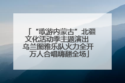 “歌游内蒙古”北疆文化活动季主题演出 乌兰图雅乐队火力全开 万人合唱嗨翻全场