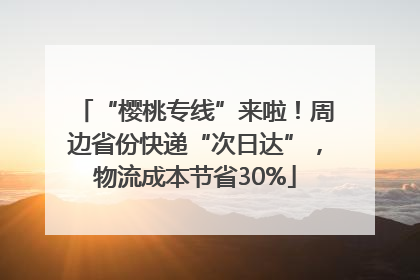 “樱桃专线”来啦！周边省份快递“次日达”，物流成本节省30%