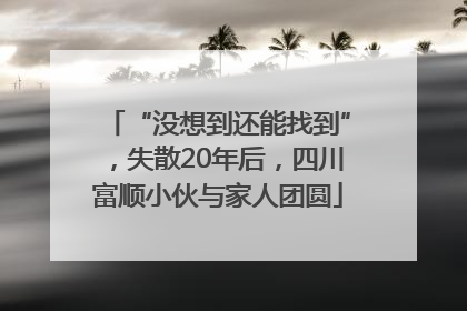 “没想到还能找到”，失散20年后，四川富顺小伙与家人团圆