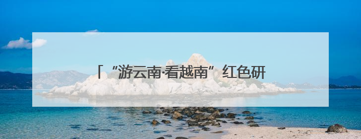 “游云南·看越南”红色研学线路推介活动在昆举行