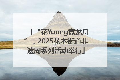 “花Young竞龙舟”，2025花木街道非遗周系列活动举行