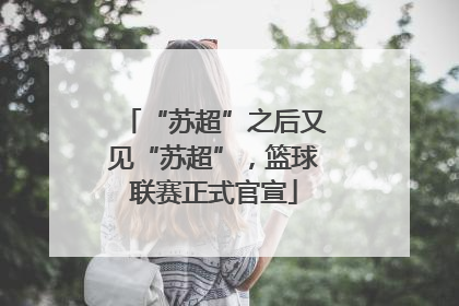 “苏超”之后又见“苏超”，篮球联赛正式官宣