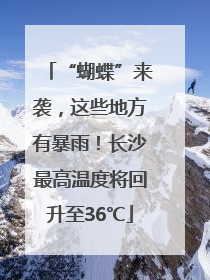 “蝴蝶”来袭，这些地方有暴雨！长沙最高温度将回升至36℃