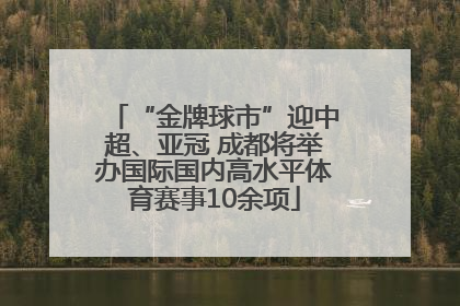 “金牌球市”迎中超、亚冠 成都将举办国际国内高水平体育赛事10余项
