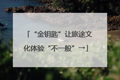 “金钥匙”让旅途文化体验“不一般”→
