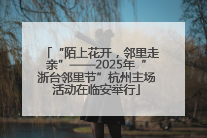 “陌上花开，邻里走亲”——2025年“浙台邻里节”杭州主场活动在临安举行