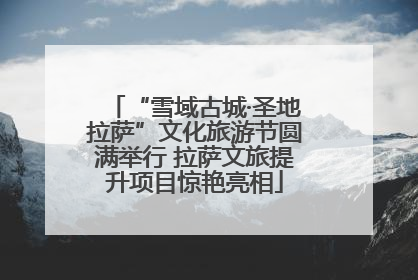 “雪域古城·圣地拉萨”文化旅游节圆满举行 拉萨文旅提升项目惊艳亮相