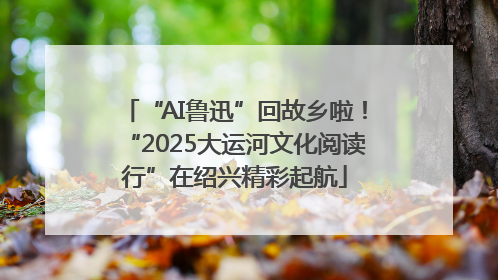 “AI鲁迅”回故乡啦！“2025大运河文化阅读行”在绍兴精彩起航