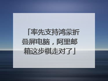 率先支持鸿蒙折叠屏电脑，阿里邮箱这步棋走对了