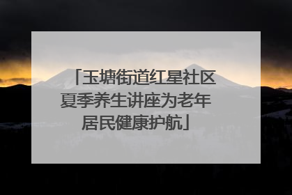 玉塘街道红星社区夏季养生讲座为老年居民健康护航