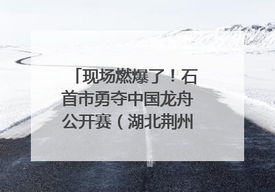 现场燃爆了！石首市勇夺中国龙舟公开赛（湖北荆州站）三项冠军