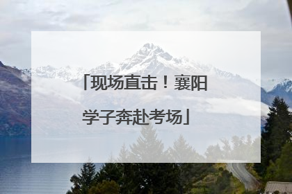 现场直击！襄阳学子奔赴考场