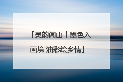 灵韵闾山丨墨色入画境 油彩绘乡情